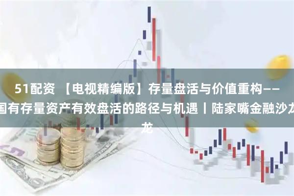 51配资 【电视精编版】存量盘活与价值重构——国有存量资产有效盘活的路径与机遇丨陆家嘴金融沙龙
