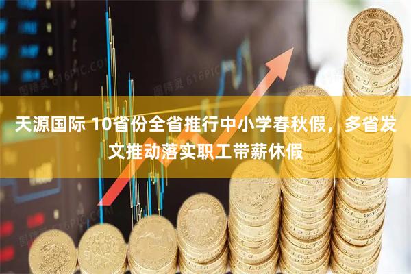 天源国际 10省份全省推行中小学春秋假，多省发文推动落实职工带薪休假