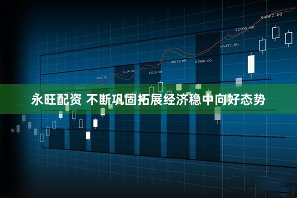 永旺配资 不断巩固拓展经济稳中向好态势