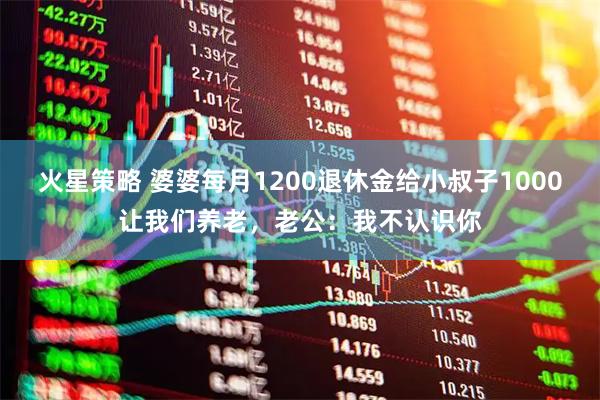 火星策略 婆婆每月1200退休金给小叔子1000让我们养老,老公:我不认识你