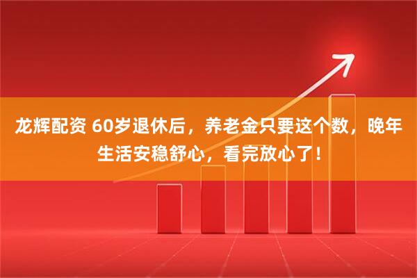 龙辉配资 60岁退休后,养老金只要这个数,晚年生活安稳舒心,看完放心了!
