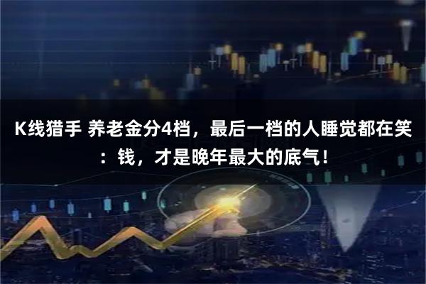 K线猎手 养老金分4档，最后一档的人睡觉都在笑：钱，才是晚年最大的底气！