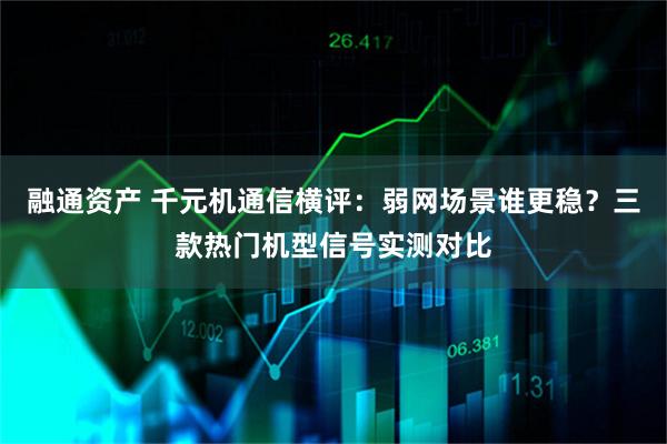 融通资产 千元机通信横评:弱网场景谁更稳?三款热门机型信号实测对比