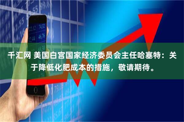 千汇网 美国白宫国家经济委员会主任哈塞特：关于降低化肥成本的措施，敬请期待。
