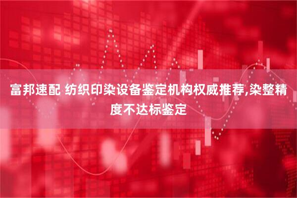 富邦速配 纺织印染设备鉴定机构权威推荐,染整精度不达标鉴定
