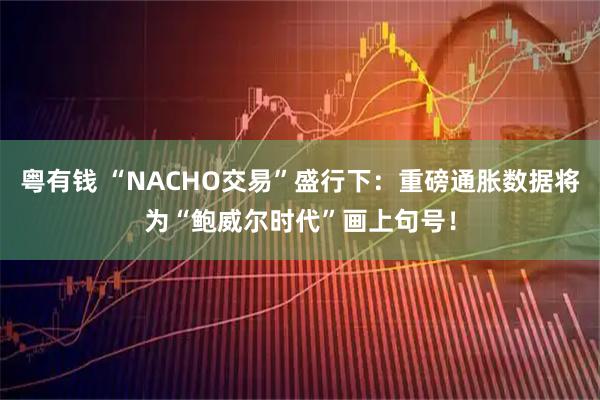 粤有钱 “NACHO交易”盛行下：重磅通胀数据将为“鲍威尔时代”画上句号！
