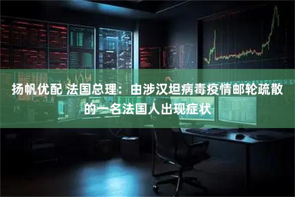 扬帆优配 法国总理：由涉汉坦病毒疫情邮轮疏散的一名法国人出现症状