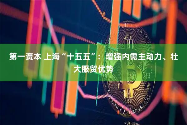 第一资本 上海“十五五”：增强内需主动力、壮大服贸优势
