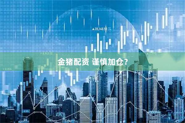 金猪配资 谨慎加仓？