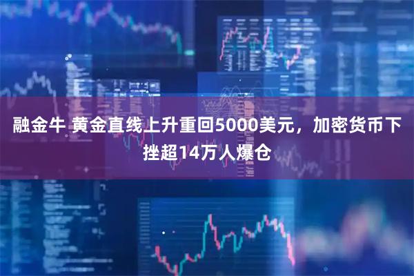 融金牛 黄金直线上升重回5000美元，加密货币下挫超14万人爆仓