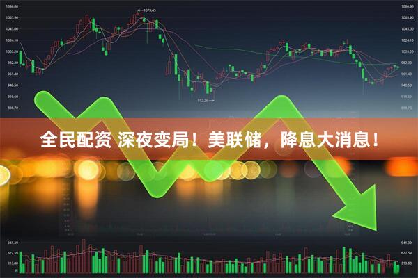 全民配资 深夜变局！美联储，降息大消息！