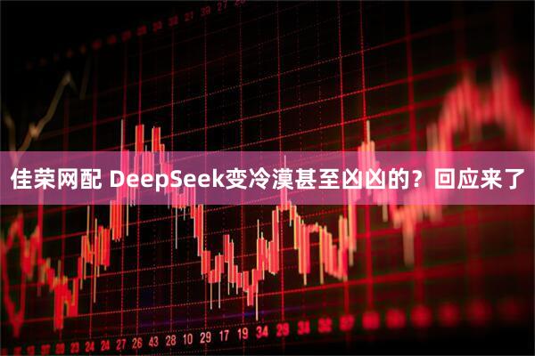 佳荣网配 DeepSeek变冷漠甚至凶凶的？回应来了