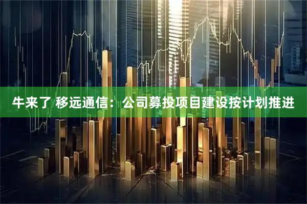 牛来了 移远通信：公司募投项目建设按计划推进