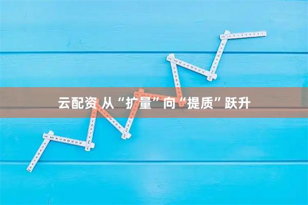 云配资 从“扩量”向“提质”跃升