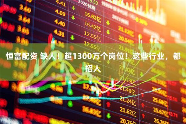 恒富配资 缺人！超1300万个岗位！这些行业，都招人