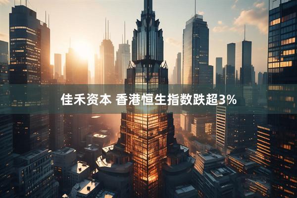 佳禾资本 香港恒生指数跌超3%