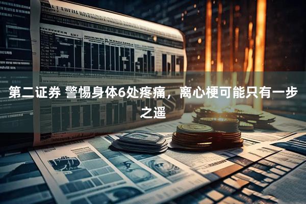 第二证券 警惕身体6处疼痛，离心梗可能只有一步之遥