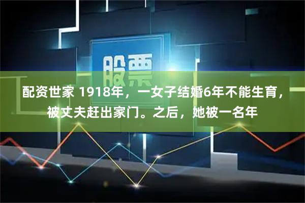 配资世家 1918年，一女子结婚6年不能生育，被丈夫赶出家门。之后，她被一名年