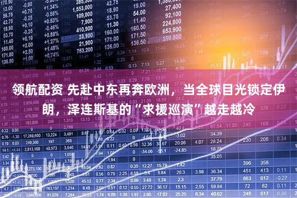 领航配资 先赴中东再奔欧洲，当全球目光锁定伊朗，泽连斯基的“求援巡演”越走越冷