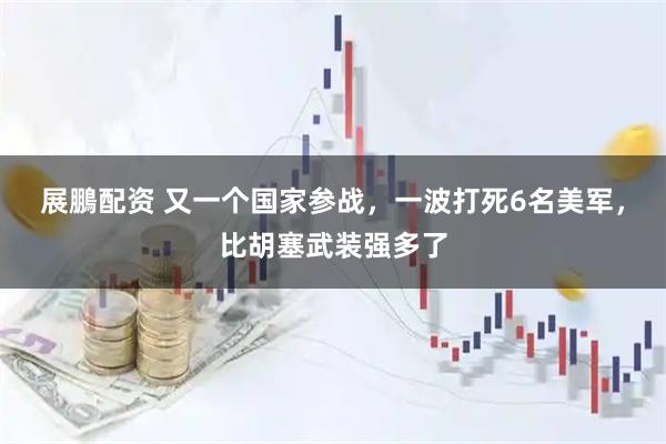 展鵬配资 又一个国家参战，一波打死6名美军，比胡塞武装强多了