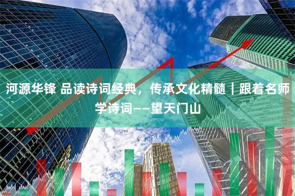河源华锋 品读诗词经典，传承文化精髓｜跟着名师学诗词——望天门山