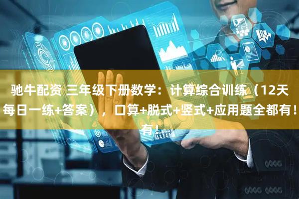 驰牛配资 三年级下册数学：计算综合训练（12天每日一练+答案），口算+脱式+竖式+应用题全都有！