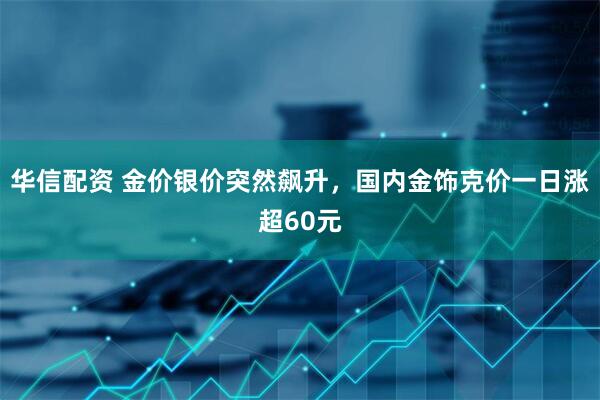 华信配资 金价银价突然飙升，国内金饰克价一日涨超60元