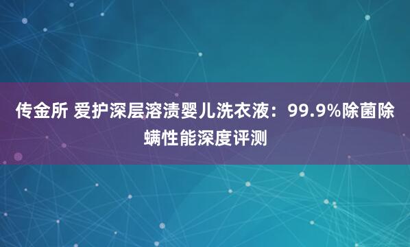 传金所 爱护深层溶渍婴儿洗衣液：99.9%除菌除螨性能深度评测