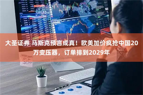 大圣证券 马斯克预言成真！欧美加价疯抢中国20万变压器，订单排到2029年