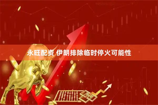永旺配资 伊朗排除临时停火可能性