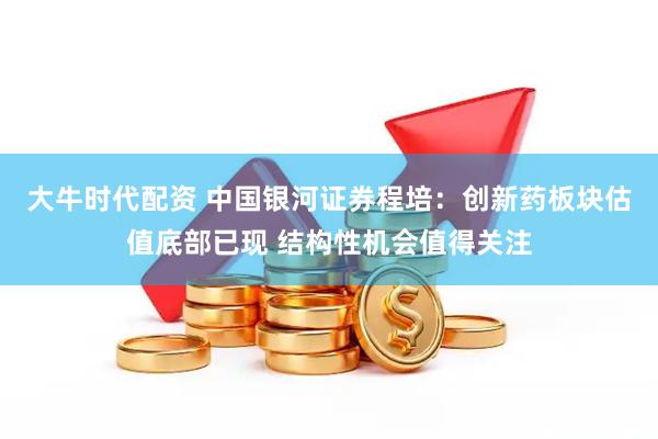大牛时代配资 中国银河证券程培：创新药板块估值底部已现 结构性机会值得关注