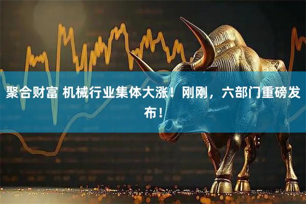 聚合财富 机械行业集体大涨！刚刚，六部门重磅发布！