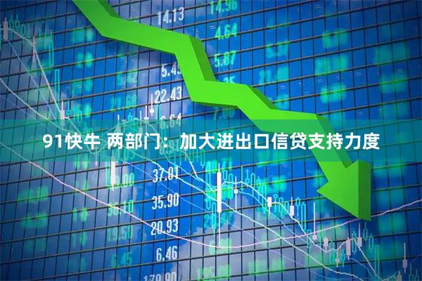 91快牛 两部门:加大进出口信贷支持力度