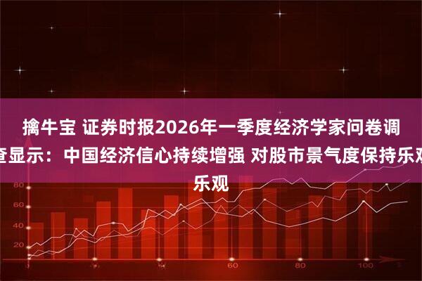 擒牛宝 证券时报2026年一季度经济学家问卷调查显示：中国经济信心持续增强 对股市景气度保持乐观