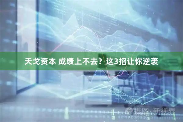 天戈资本 成绩上不去？这3招让你逆袭