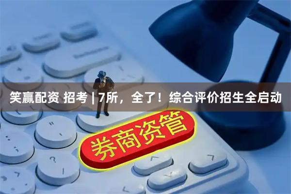笑赢配资 招考 | 7所，全了！综合评价招生全启动