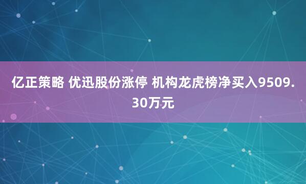 亿正策略 优迅股份涨停 机构龙虎榜净买入9509.30万元