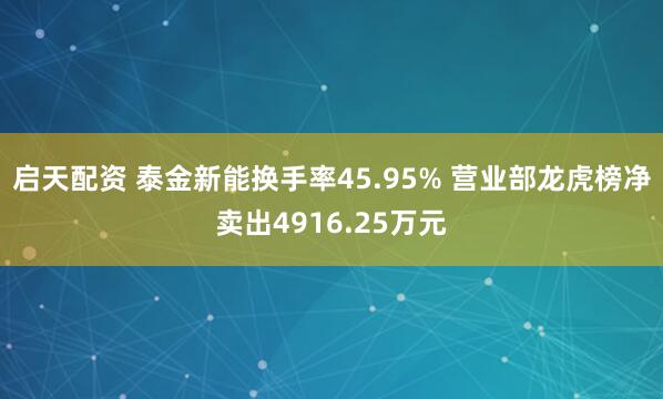 启天配资 泰金新能换手率45.95% 营业部龙虎榜净卖出4916.25万元