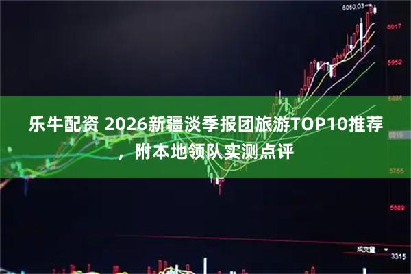 乐牛配资 2026新疆淡季报团旅游TOP10推荐，附本地领队实测点评