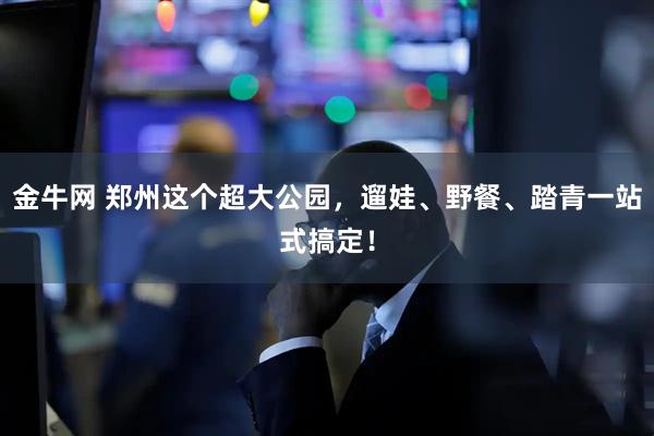 金牛网 郑州这个超大公园，遛娃、野餐、踏青一站式搞定！