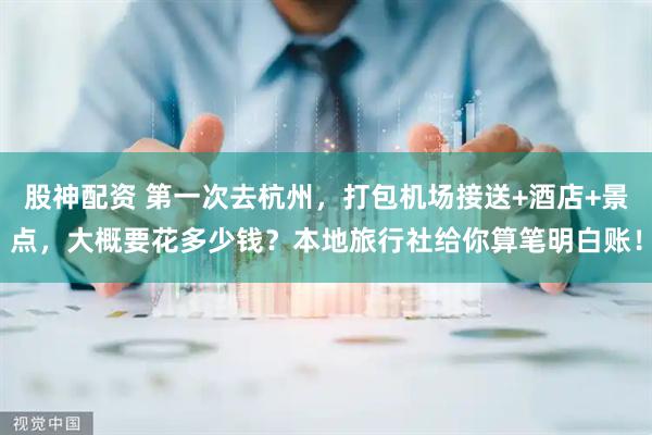股神配资 第一次去杭州，打包机场接送+酒店+景点，大概要花多少钱？本地旅行社给你算笔明白账！