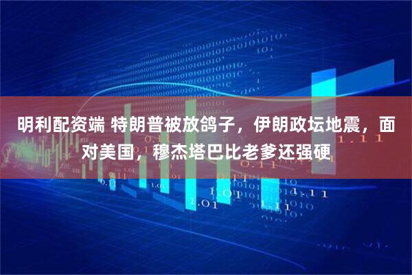 明利配资端 特朗普被放鸽子，伊朗政坛地震，面对美国，穆杰塔巴比老爹还强硬