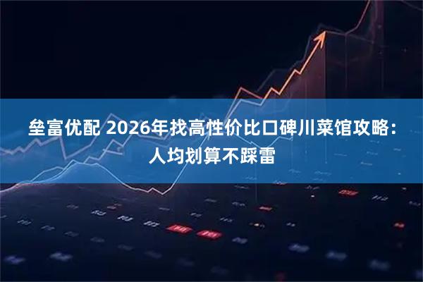 垒富优配 2026年找高性价比口碑川菜馆攻略:人均划算不踩雷