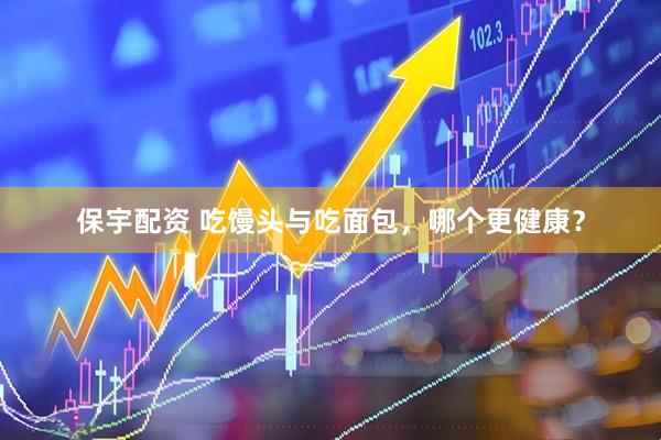 保宇配资 吃馒头与吃面包,哪个更健康?