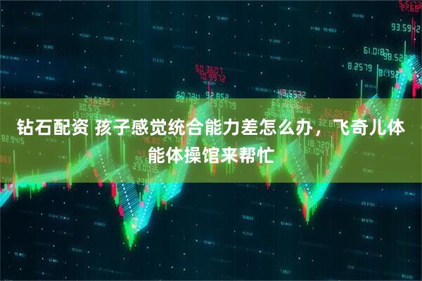 钻石配资 孩子感觉统合能力差怎么办，飞奇儿体能体操馆来帮忙