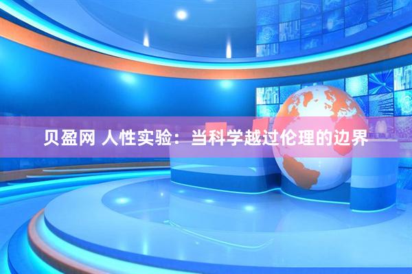 贝盈网 人性实验：当科学越过伦理的边界