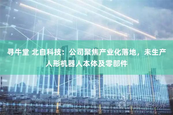 寻牛堂 北自科技：公司聚焦产业化落地，未生产人形机器人本体及零部件
