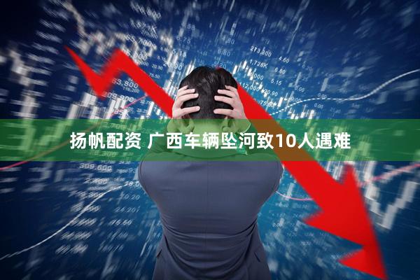 扬帆配资 广西车辆坠河致10人遇难