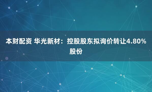 本财配资 华光新材：控股股东拟询价转让4.80%股份