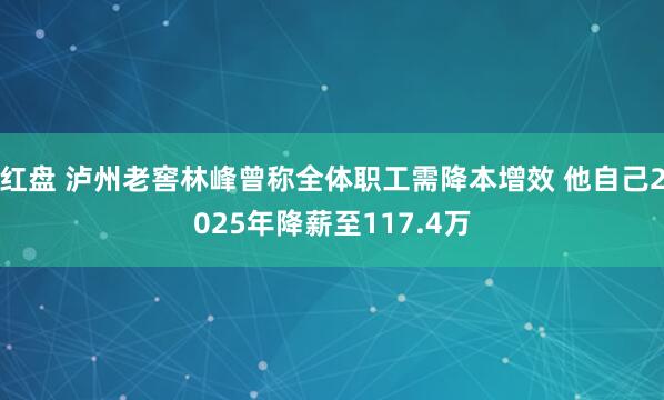 红盘 泸州老窖林峰曾称全体职工需降本增效 他自己2025年降薪至117.4万